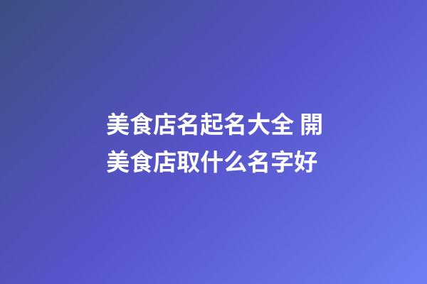 美食店名起名大全 開美食店取什么名字好-第1張-店鋪起名-玄機派